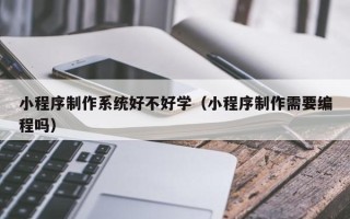 衡水小程序制作系统好不好学（小程序制作需要编程吗）