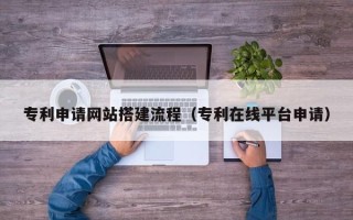 衡水专利申请网站搭建流程（专利在线平台申请）