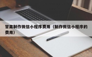 衡水甘肃制作微信小程序费用（制作微信小程序的费用）