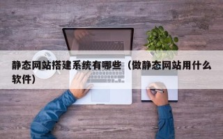 衡水静态网站搭建系统有哪些（做静态网站用什么软件）