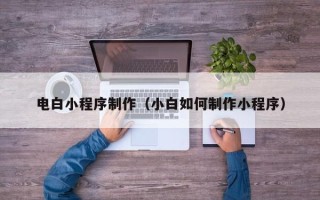 衡水电白小程序制作（小白如何制作小程序）
