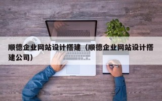 衡水顺德企业网站设计搭建（顺德企业网站设计搭建公司）