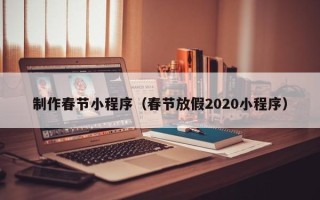 衡水制作春节小程序（春节放假2020小程序）