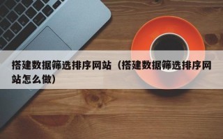 衡水搭建数据筛选排序网站（搭建数据筛选排序网站怎么做）