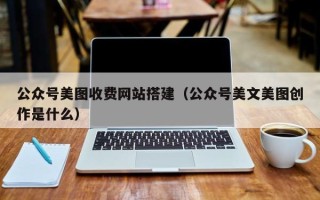 衡水公众号美图收费网站搭建（公众号美文美图创作是什么）