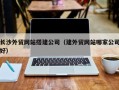 衡水长沙外贸网站搭建公司（建外贸网站哪家公司好）